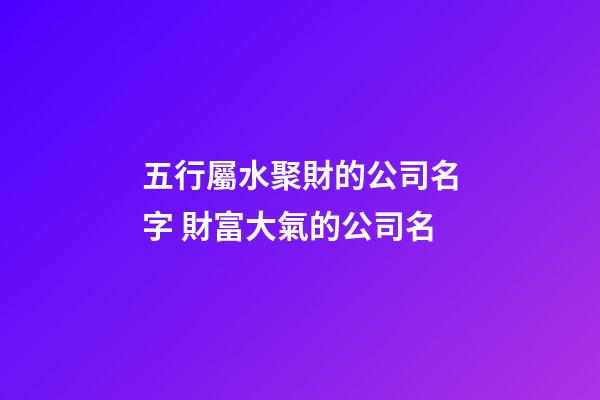 五行屬水聚財的公司名字 財富大氣的公司名-第1張-公司起名-玄機派